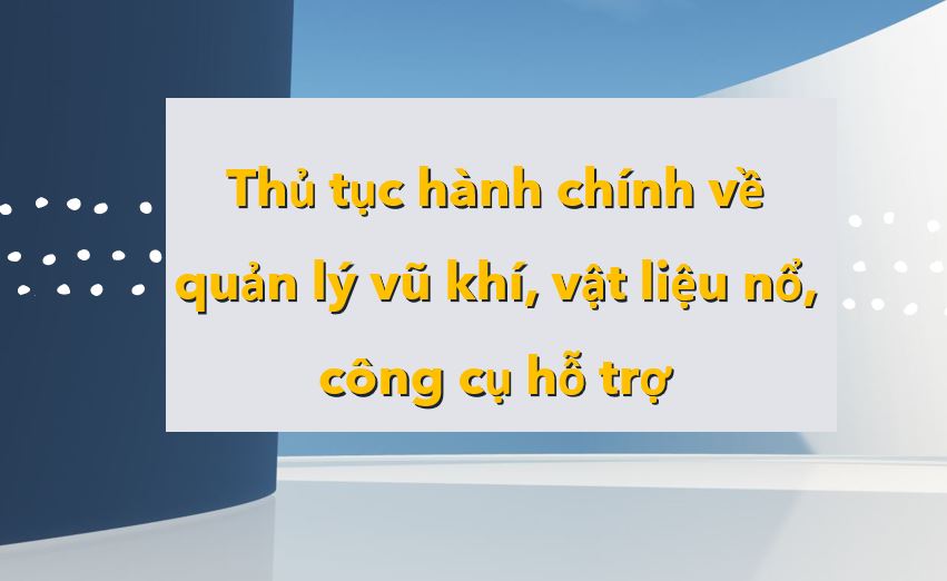 THỦ TỤC VỀ QUẢN LÝ VŨ KHÍ, VẬT LIỆU NỔ, CÔNG CỤ HỖ TRỢ